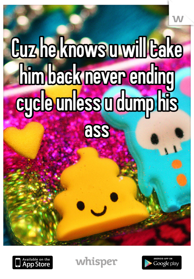 Cuz he knows u will take him back never ending cycle unless u dump his ass