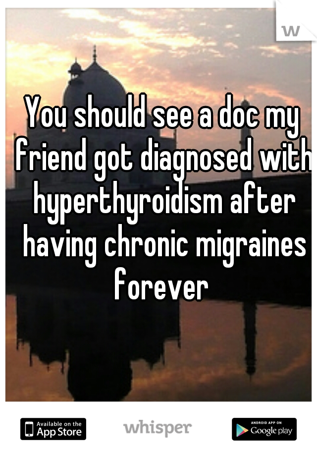 You should see a doc my friend got diagnosed with hyperthyroidism after having chronic migraines forever 