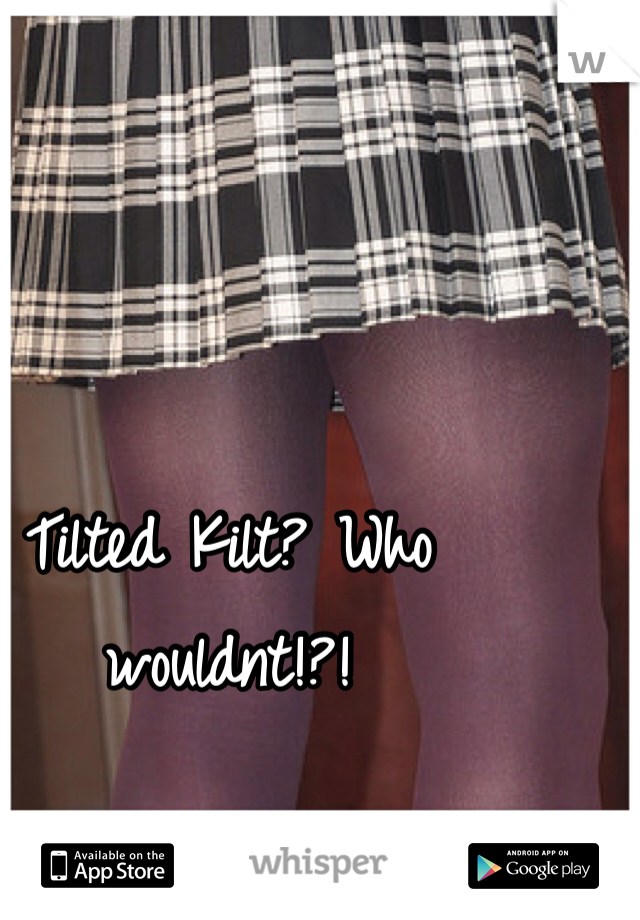 Tilted Kilt? Who wouldnt!?!