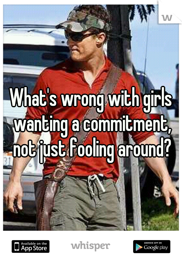 What's wrong with girls wanting a commitment, not just fooling around?