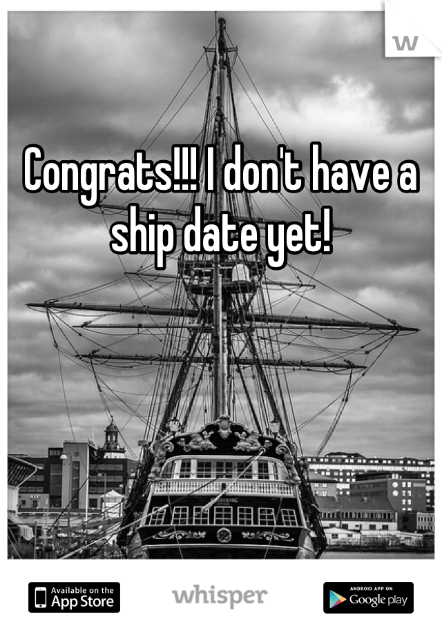 Congrats!!! I don't have a ship date yet!