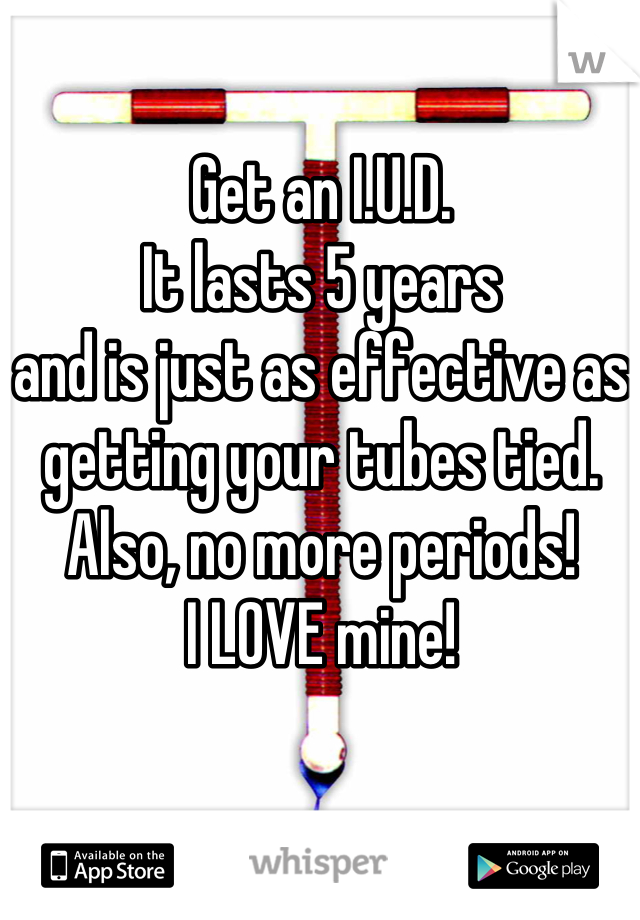 Get an I.U.D.
It lasts 5 years
and is just as effective as getting your tubes tied.
Also, no more periods!
I LOVE mine!