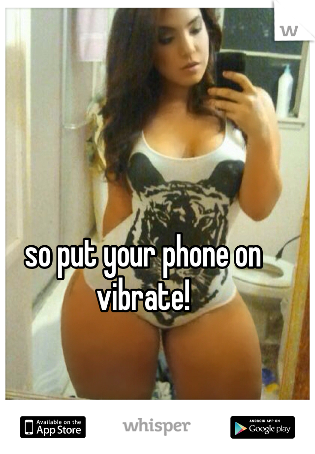 so put your phone on vibrate!