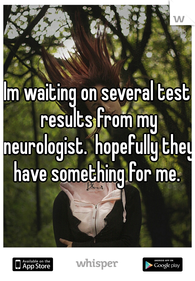 Im waiting on several test results from my neurologist.  hopefully they have something for me. 