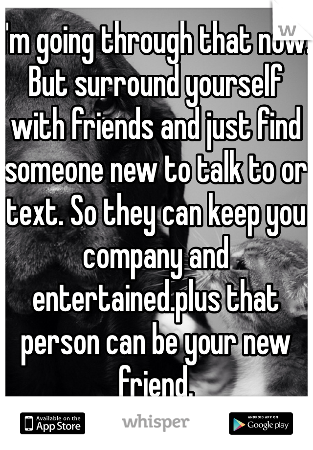 I'm going through that now. But surround yourself with friends and just find someone new to talk to or text. So they can keep you company and entertained.plus that person can be your new friend.