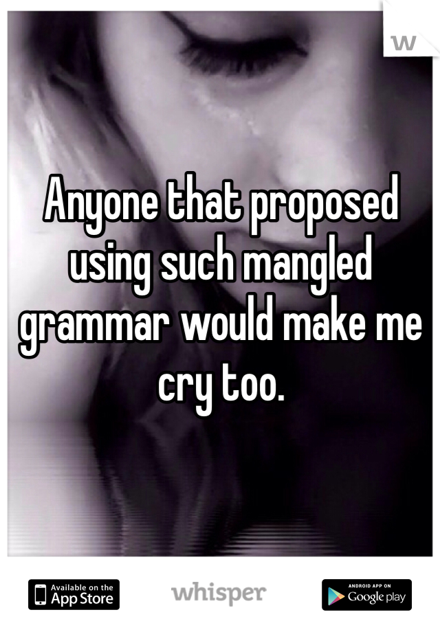 
Anyone that proposed using such mangled grammar would make me cry too. 
