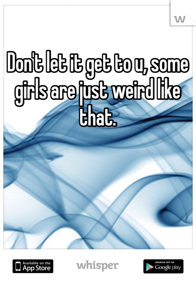 Don't let it get to u, some girls are just weird like that.  