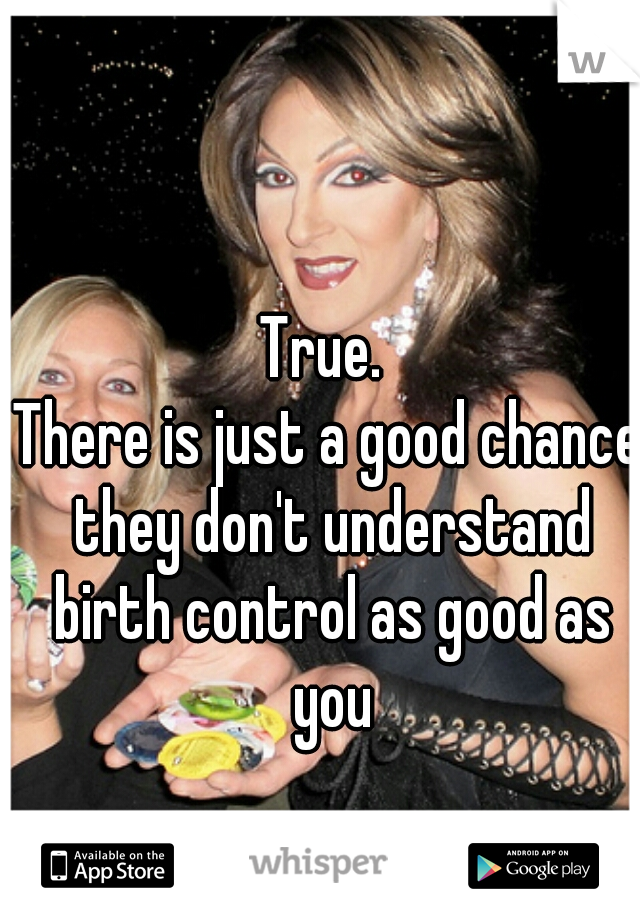 True. 
There is just a good chance they don't understand birth control as good as you