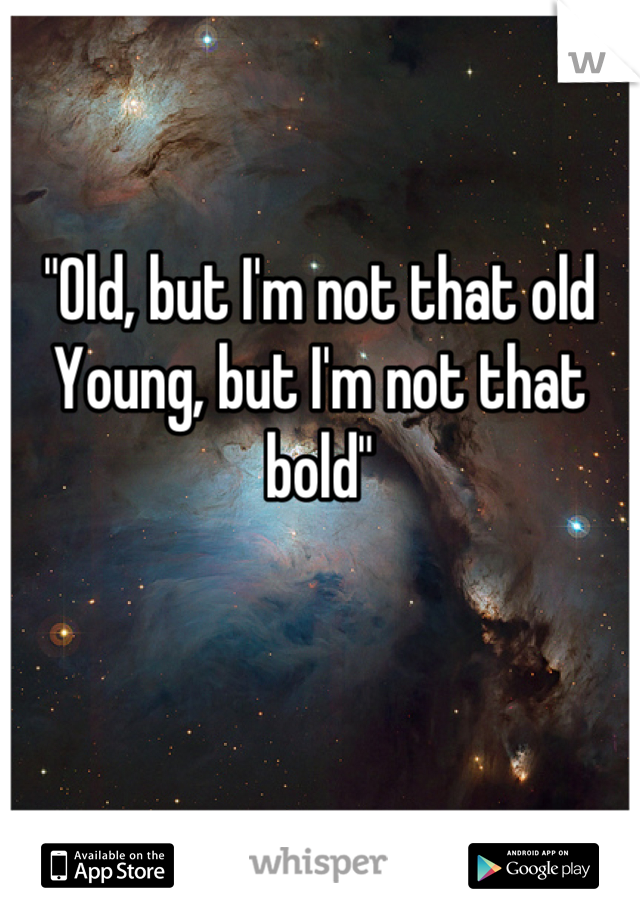 "Old, but I'm not that old
Young, but I'm not that bold"
