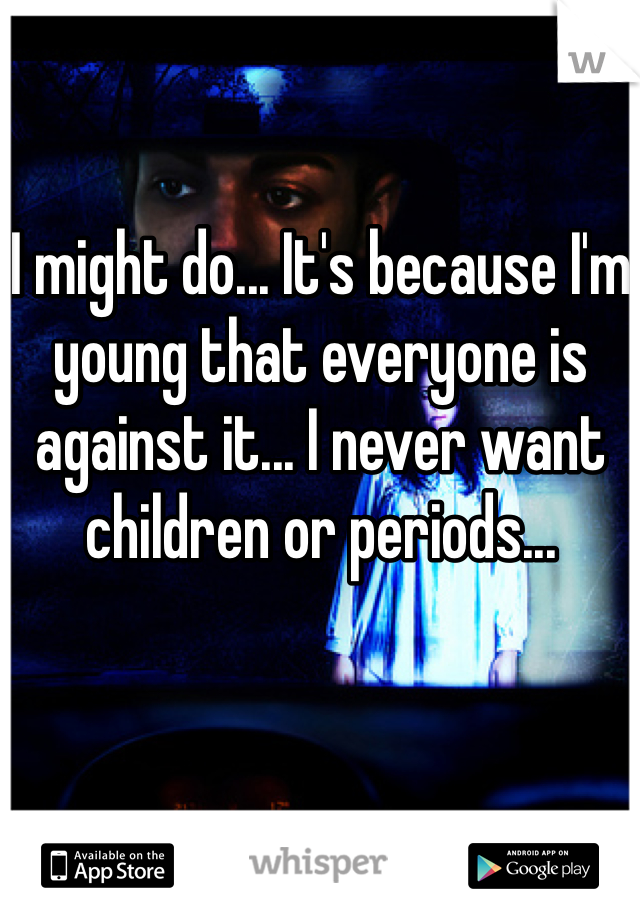 I might do... It's because I'm young that everyone is against it... I never want children or periods... 