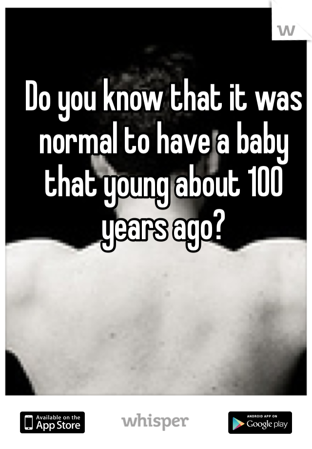 Do you know that it was normal to have a baby that young about 100 years ago? 