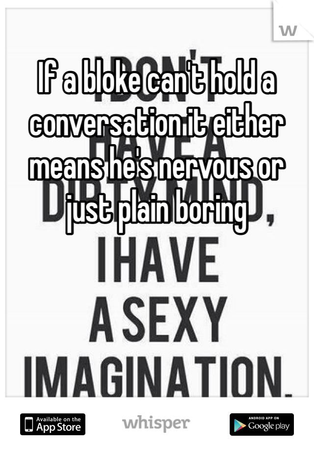 If a bloke can't hold a conversation it either means he's nervous or just plain boring