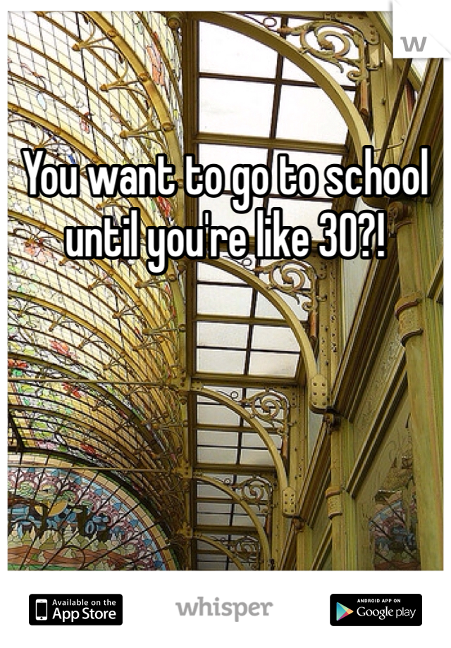 You want to go to school until you're like 30?! 