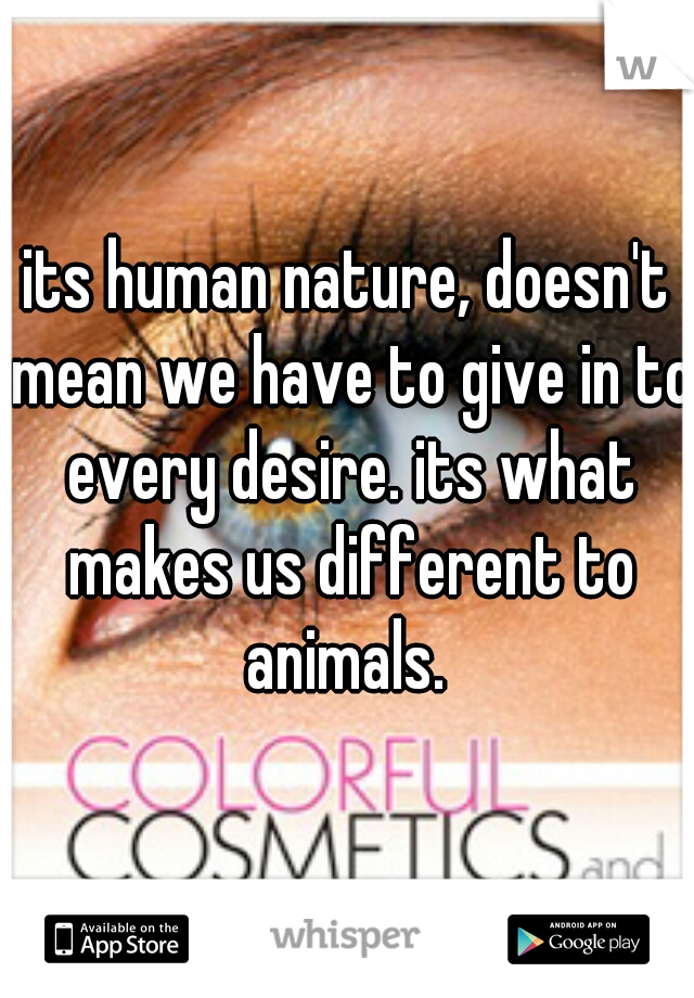 its human nature, doesn't mean we have to give in to every desire. its what makes us different to animals. 