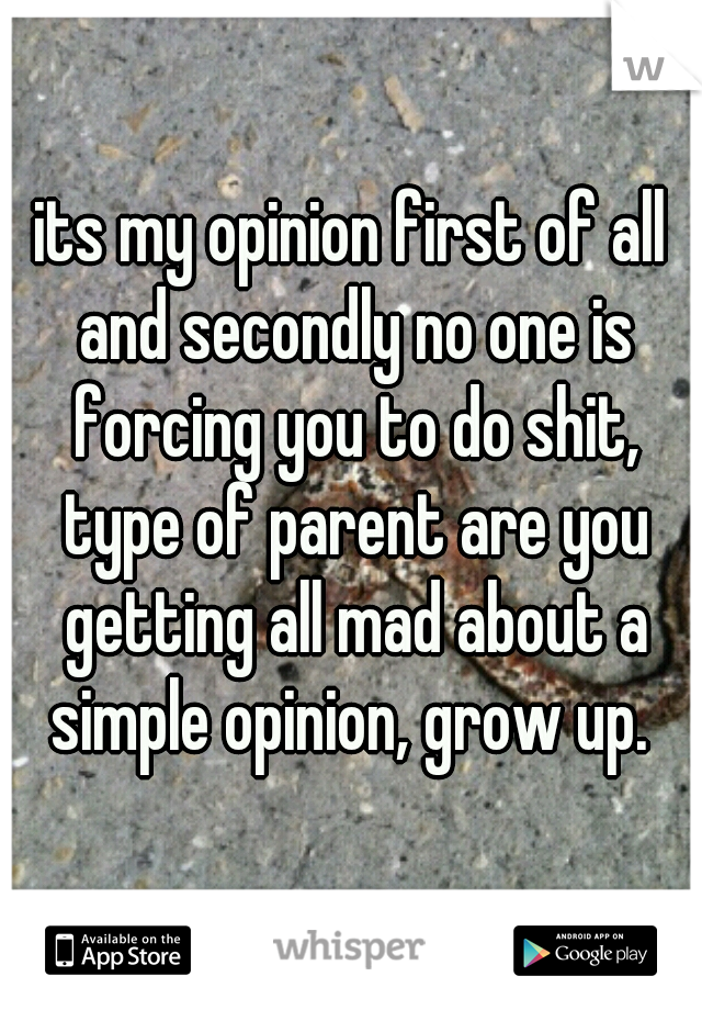 its my opinion first of all and secondly no one is forcing you to do shit, type of parent are you getting all mad about a simple opinion, grow up. 