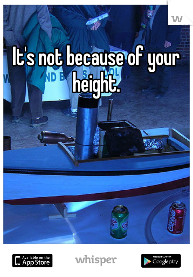 It's not because of your height.