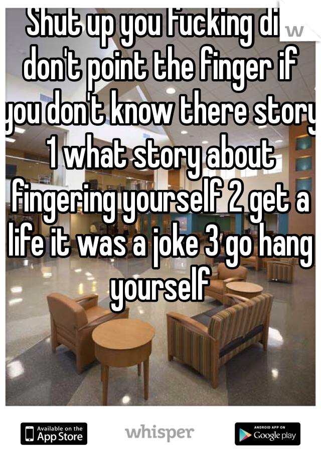Shut up you fucking div don't point the finger if you don't know there story 1 what story about fingering yourself 2 get a life it was a joke 3 go hang yourself