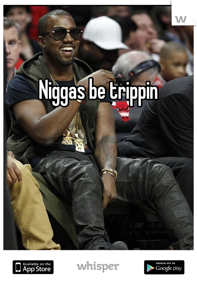 Niggas be trippin 