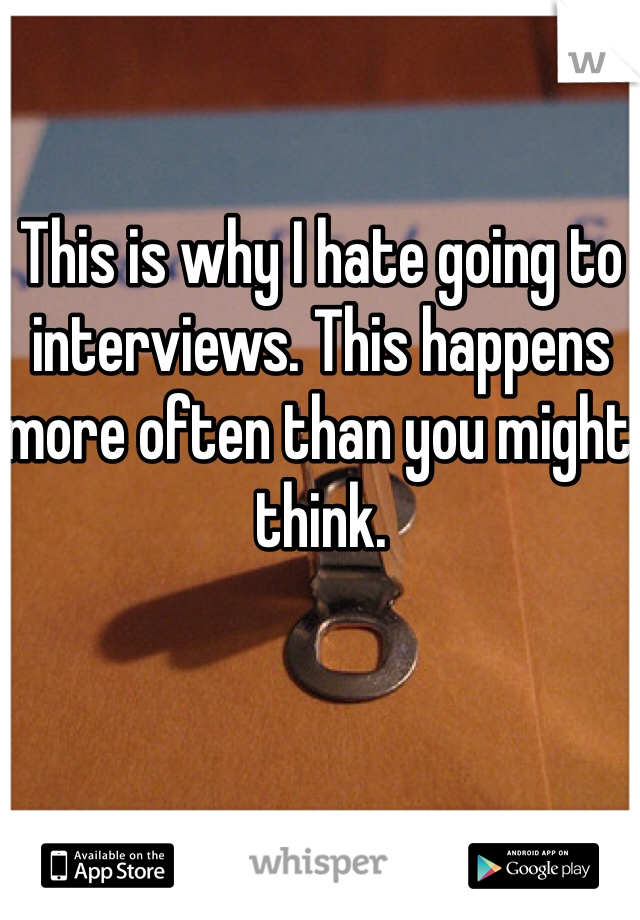 This is why I hate going to interviews. This happens more often than you might think. 