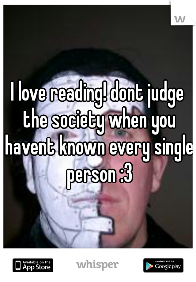 I love reading! dont judge the society when you havent known every single person :3