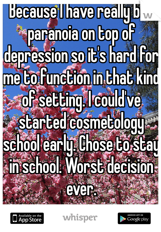 Because I have really bad paranoia on top of depression so it's hard for me to function in that kind of setting. I could've started cosmetology school early. Chose to stay in school. Worst decision ever.  