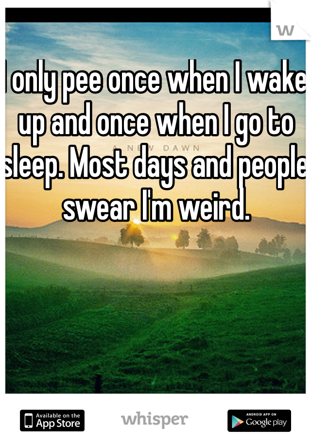 I only pee once when I wake up and once when I go to sleep. Most days and people swear I'm weird. 