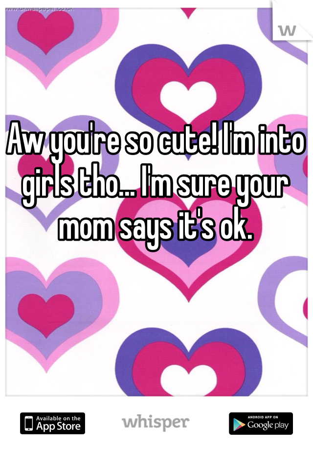 Aw you're so cute! I'm into girls tho... I'm sure your mom says it's ok. 
