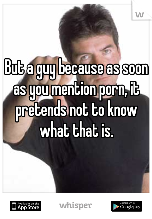 But a guy because as soon as you mention porn, it pretends not to know what that is. 