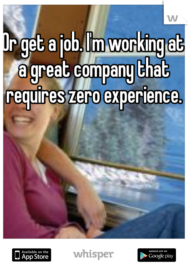 Or get a job. I'm working at a great company that requires zero experience. 