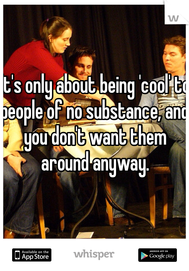 It's only about being 'cool' to people of no substance, and you don't want them around anyway. 