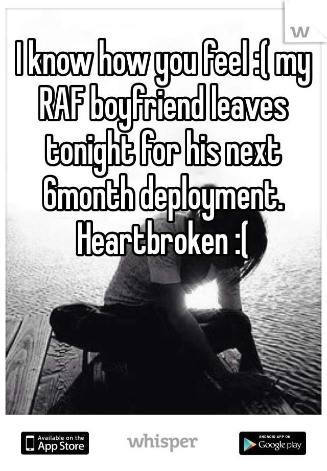 I know how you feel :( my RAF boyfriend leaves tonight for his next 6month deployment. Heartbroken :(