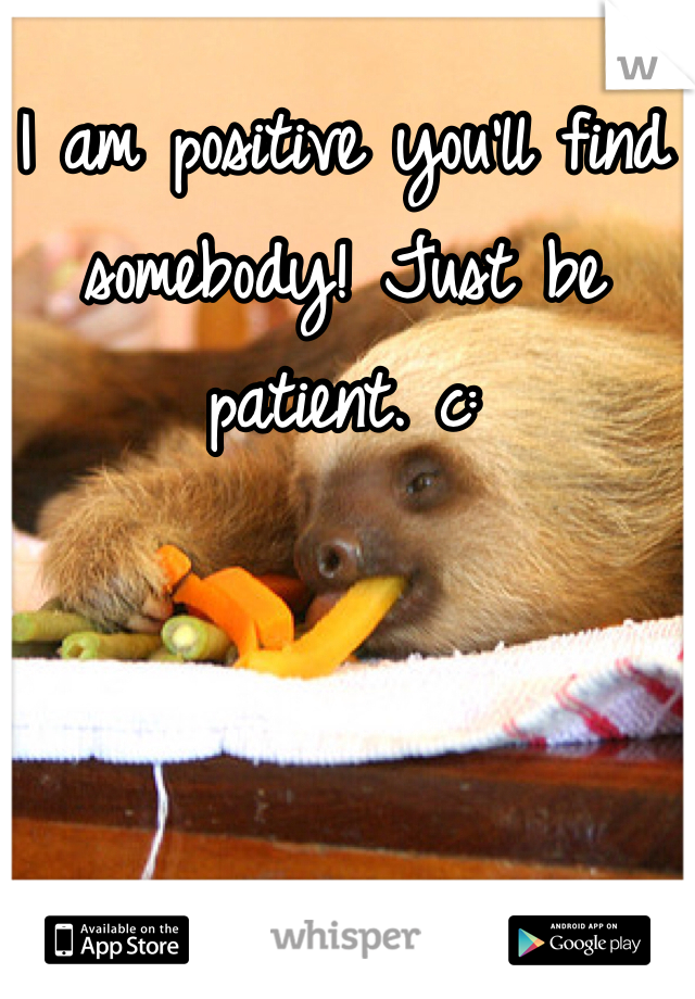 I am positive you'll find somebody! Just be patient. c: