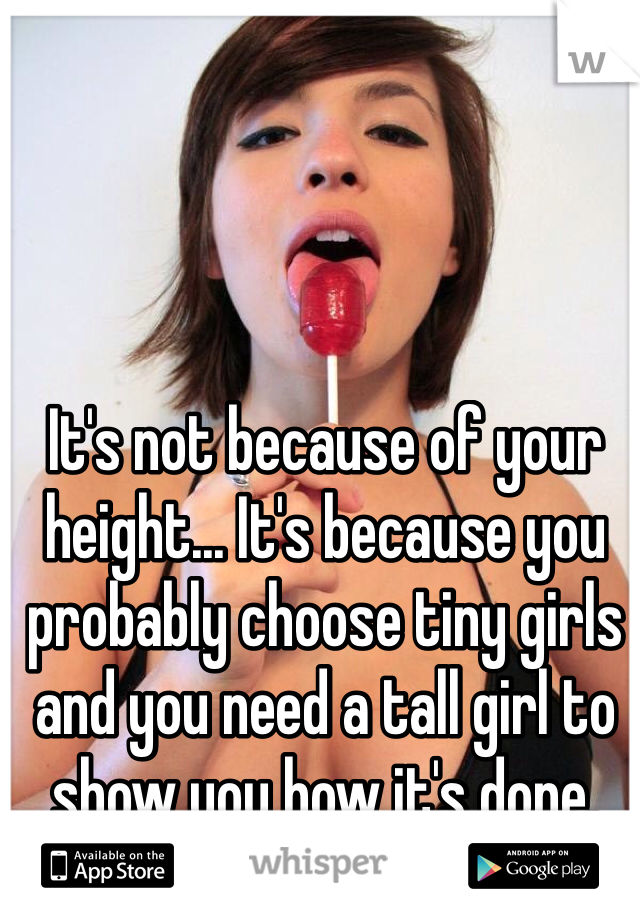 It's not because of your height... It's because you probably choose tiny girls and you need a tall girl to show you how it's done. 