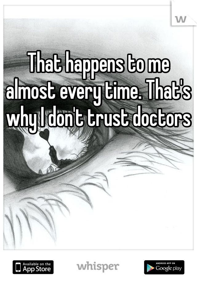 That happens to me almost every time. That's why I don't trust doctors
