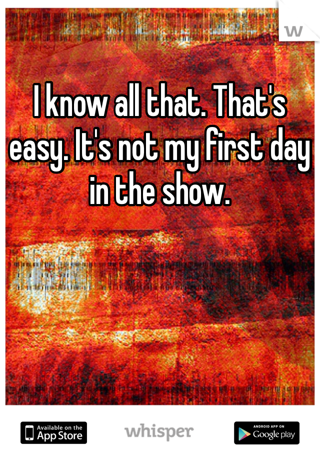 I know all that. That's easy. It's not my first day in the show.