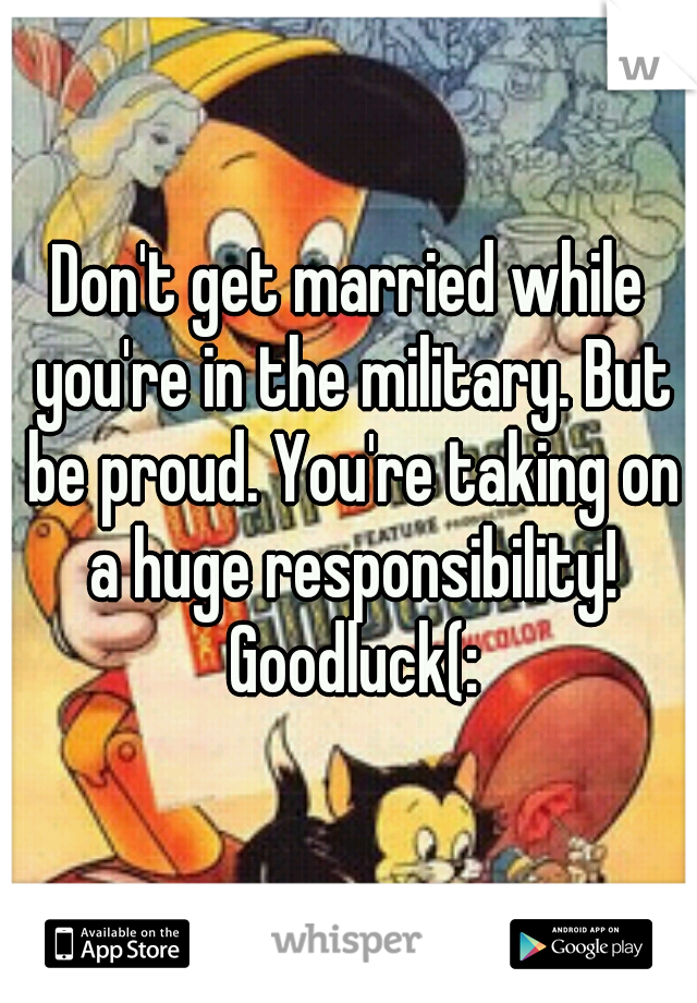 Don't get married while you're in the military. But be proud. You're taking on a huge responsibility! Goodluck(: