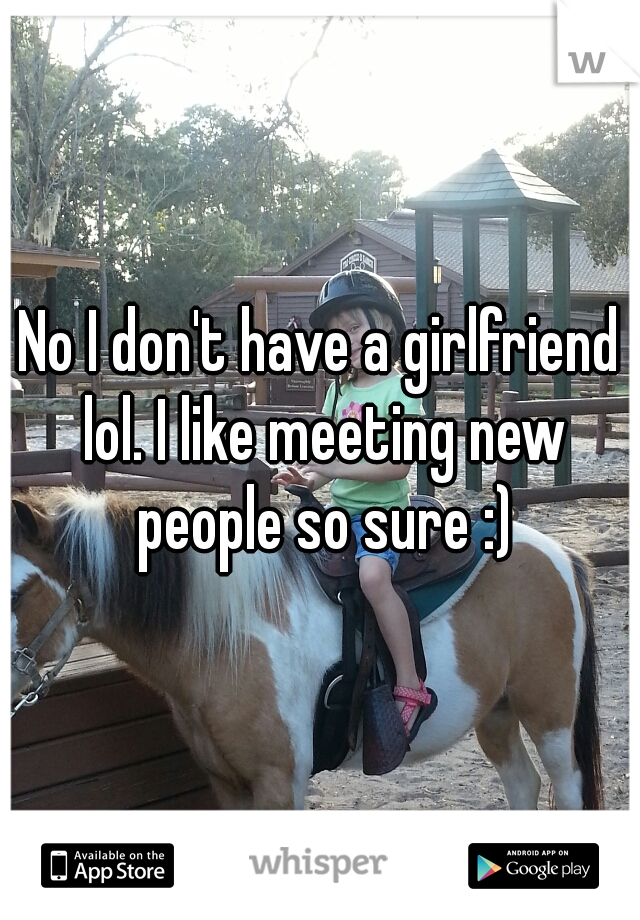 No I don't have a girlfriend lol. I like meeting new people so sure :)