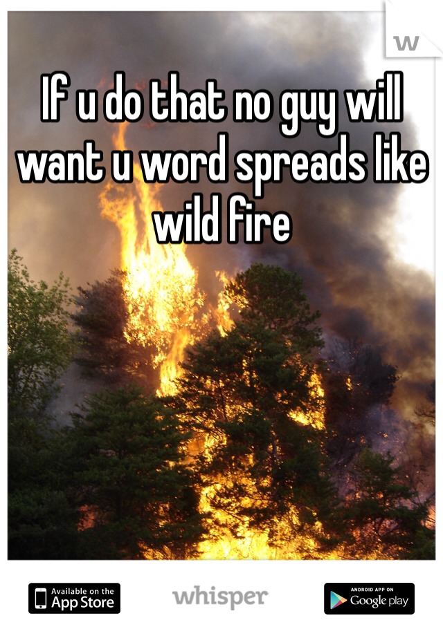 If u do that no guy will want u word spreads like wild fire