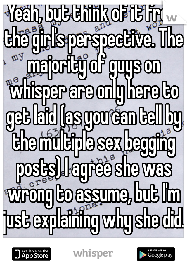 Yeah, but think of it from the girl's perspective. The majority of guys on whisper are only here to get laid (as you can tell by the multiple sex begging posts) I agree she was wrong to assume, but I'm just explaining why she did.