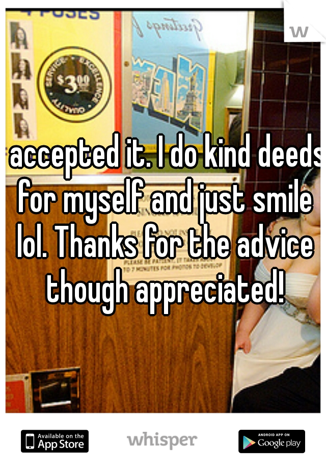I accepted it. I do kind deeds for myself and just smile lol. Thanks for the advice though appreciated!