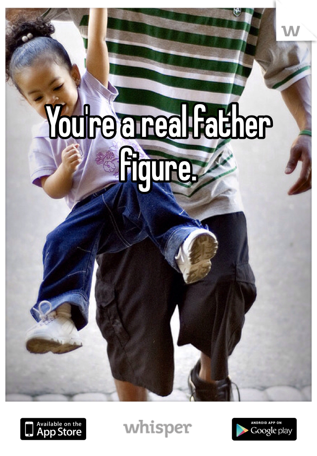 You're a real father figure. 
