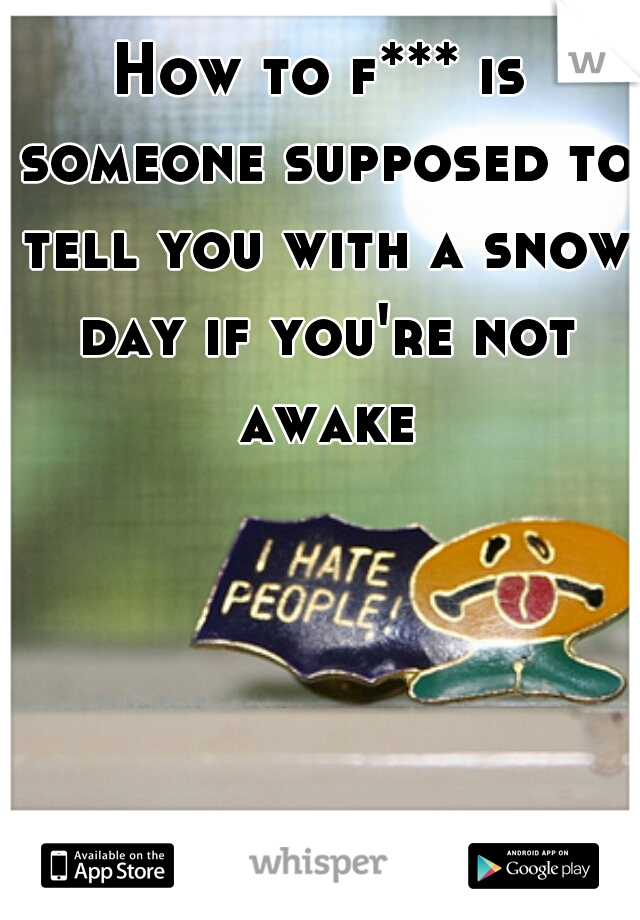 How to f*** is someone supposed to tell you with a snow day if you're not awake