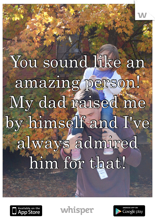 You sound like an amazing person! My dad raised me by himself and I've always admired him for that!