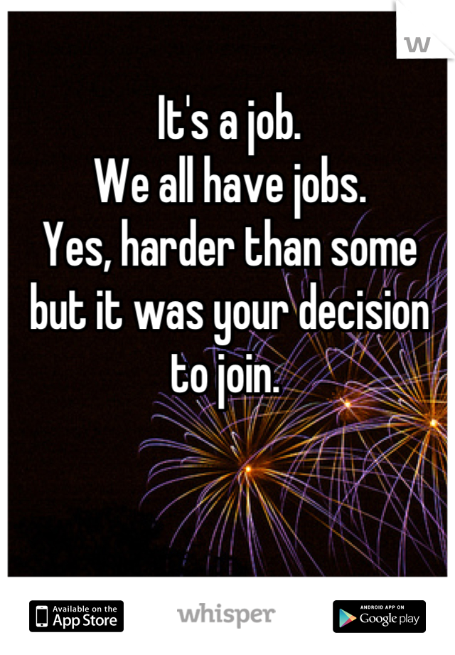 It's a job. 
We all have jobs. 
Yes, harder than some but it was your decision to join. 