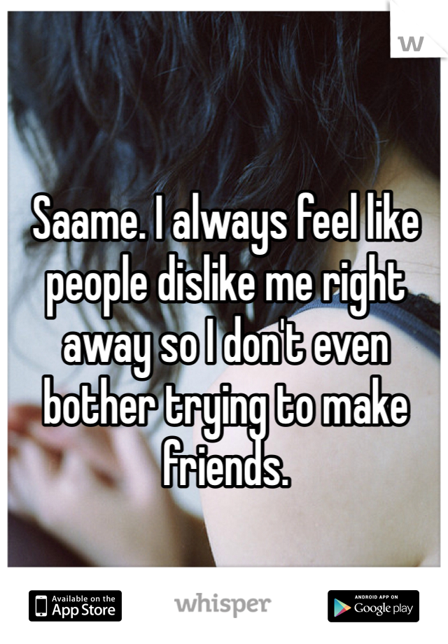Saame. I always feel like people dislike me right away so I don't even bother trying to make friends. 