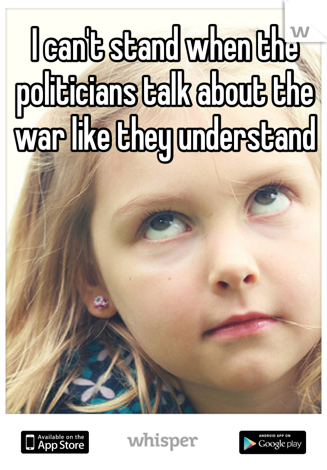 I can't stand when the politicians talk about the war like they understand 