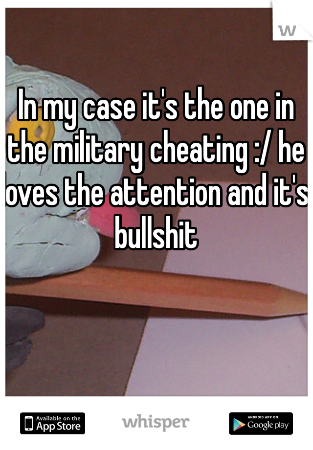 In my case it's the one in the military cheating :/ he loves the attention and it's bullshit