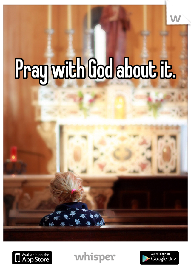 Pray with God about it. 