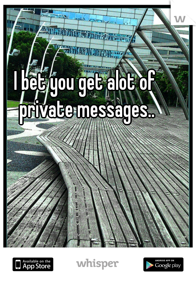 I bet you get alot of private messages..
