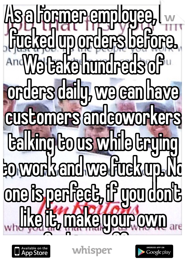 As a former employee, I've fucked up orders before. We take hundreds of orders daily, we can have customers andcoworkers talking to us while trying to work and we fuck up. No one is perfect, if you don't like it, make your own fucking coffee
